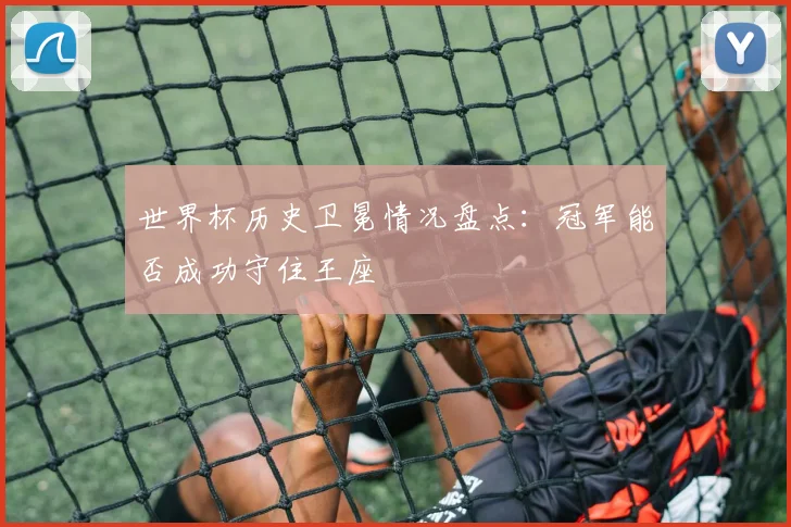 世界杯历史卫冕情况盘点：冠军能否成功守住王座