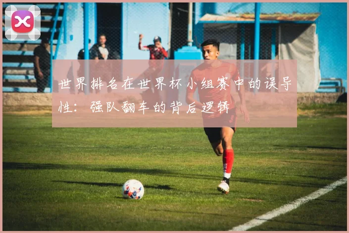 世界排名在世界杯小组赛中的误导性：强队翻车的背后逻辑