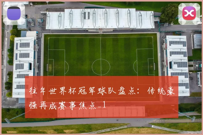 往年世界杯冠军球队盘点：传统豪强再成赛事焦点_1