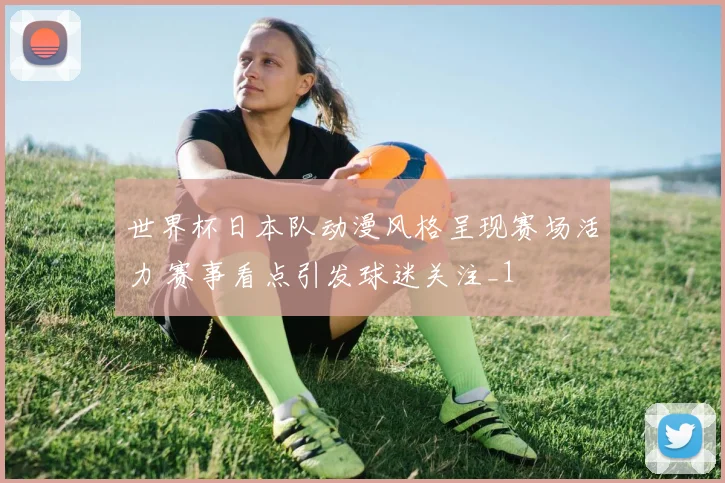世界杯日本队动漫风格呈现赛场活力 赛事看点引发球迷关注_1