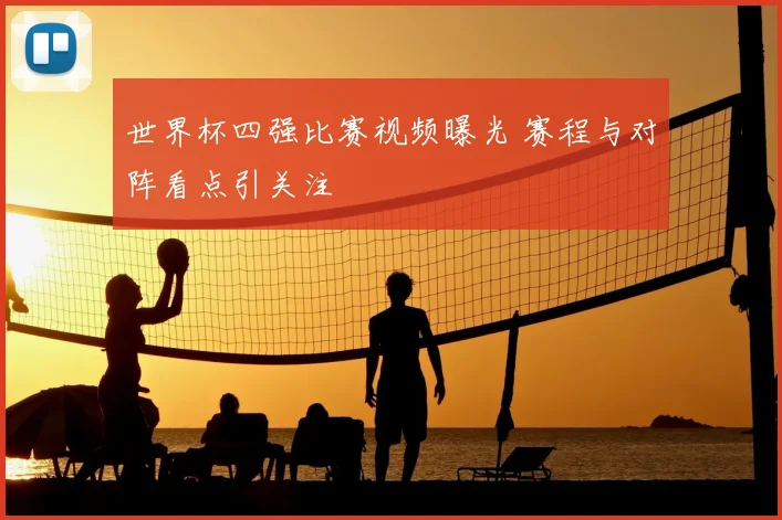 世界杯四强比赛视频曝光 赛程与对阵看点引关注