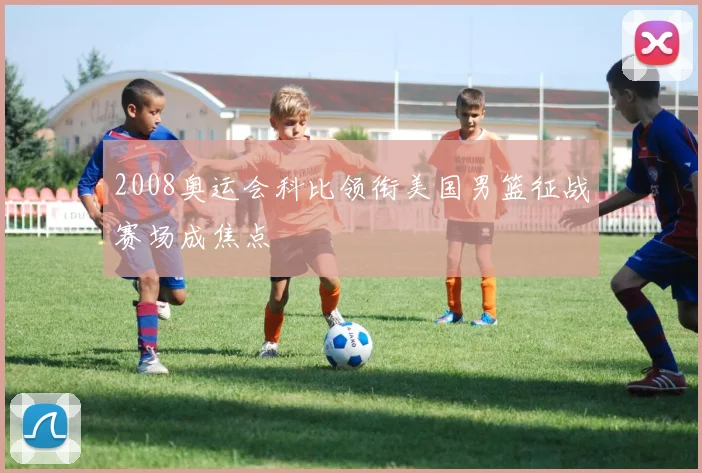 2008奥运会科比领衔美国男篮征战赛场成焦点