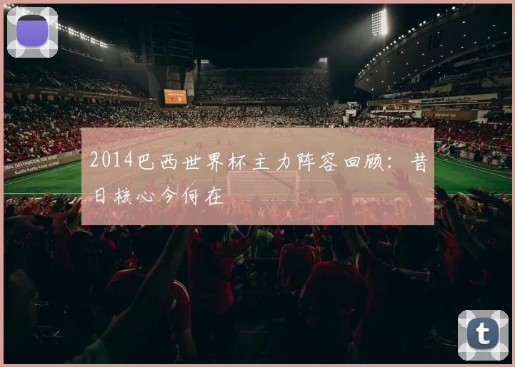 2014巴西世界杯主力阵容回顾:昔日核心今何在