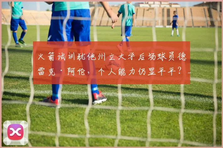 火箭试训犹他州立大学后场球员德雷克·阿伦,个人能力仍显平平?_赛季_1_NBA
