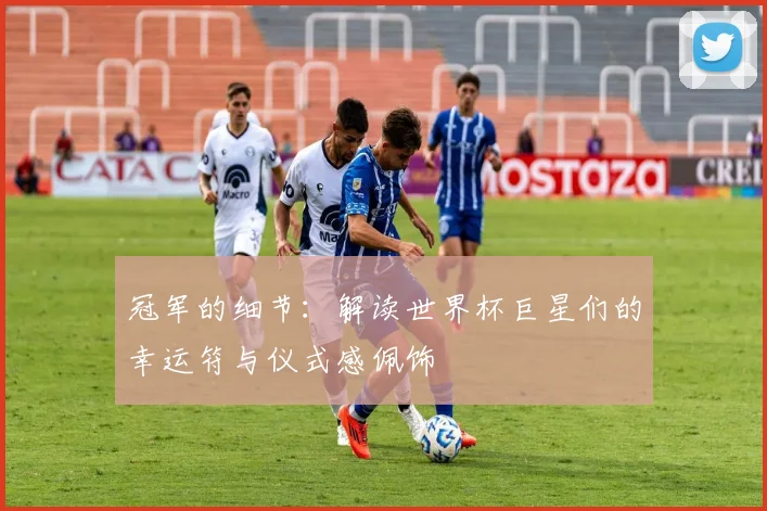 冠军的细节：解读世界杯巨星们的幸运符与仪式感佩饰