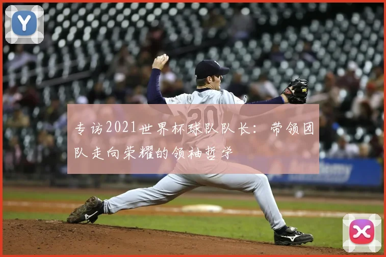 专访2021世界杯球队队长:带领团队走向荣耀的领袖哲学