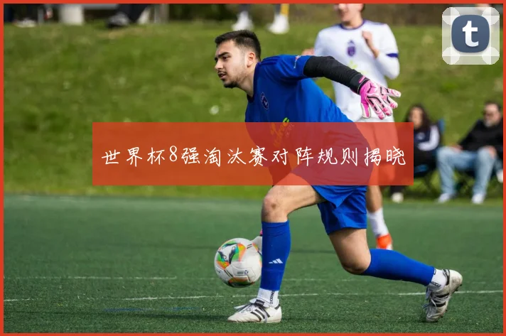 世界杯8强淘汰赛对阵规则揭晓