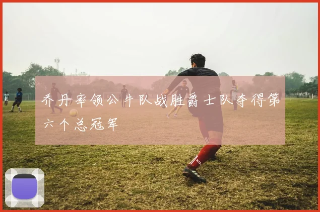 乔丹率领公牛队战胜爵士队夺得第六个总冠军