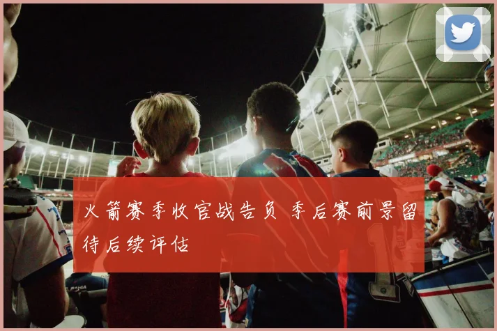 火箭赛季收官战告负 季后赛前景留待后续评估