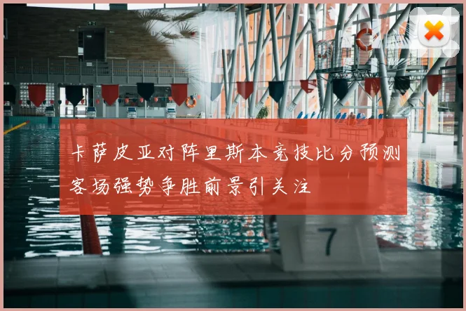 卡萨皮亚对阵里斯本竞技比分预测客场强势争胜前景引关注