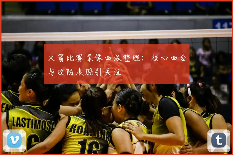 火箭比赛录像回放整理:核心回合与攻防表现引关注