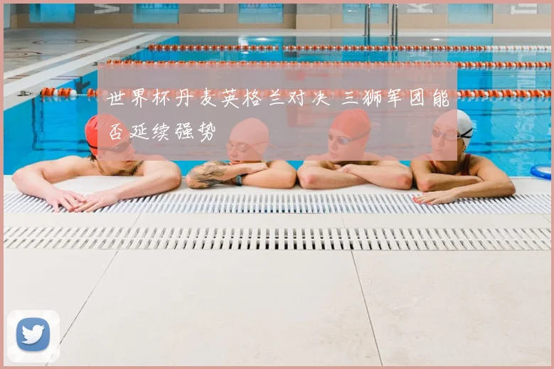 世界杯丹麦英格兰对决 三狮军团能否延续强势