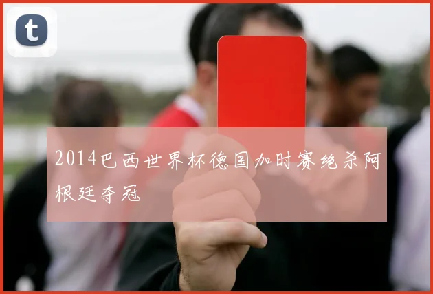 2014巴西世界杯德国加时赛绝杀阿根廷夺冠