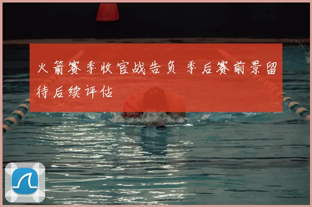 火箭赛季收官战告负 季后赛前景留待后续评估