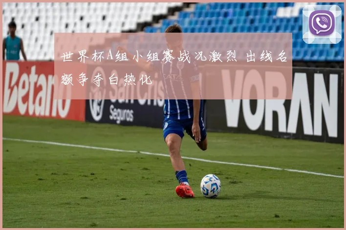 世界杯A组小组赛战况激烈 出线名额争夺白热化