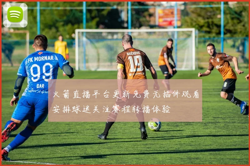 火箭直播平台更新免费无插件观看安排球迷关注赛程转播体验