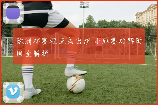 欧洲杯赛程正式出炉 小组赛对阵时间全解析