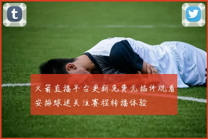 火箭直播平台更新免费无插件观看安排球迷关注赛程转播体验