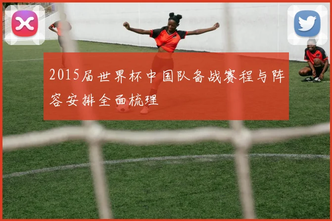 2015届世界杯中国队备战赛程与阵容安排全面梳理
