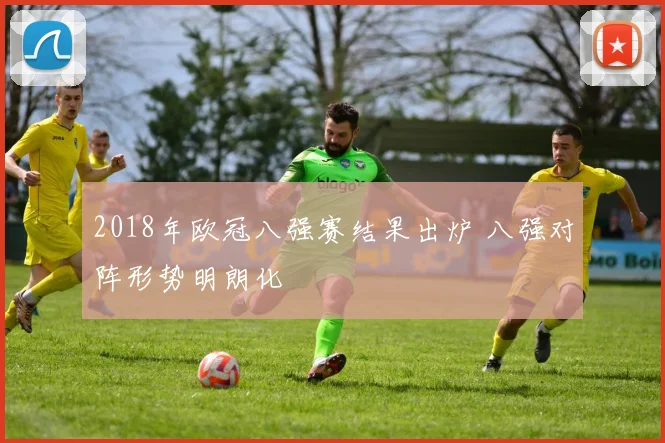 2018年欧冠八强赛结果出炉 八强对阵形势明朗化