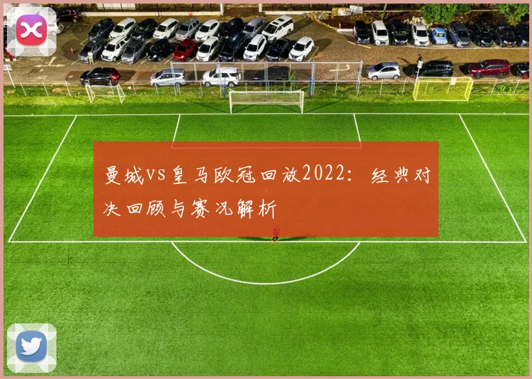 曼城vs皇马欧冠回放2022：经典对决回顾与赛况解析