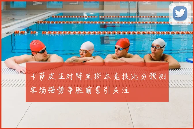 卡萨皮亚对阵里斯本竞技比分预测客场强势争胜前景引关注