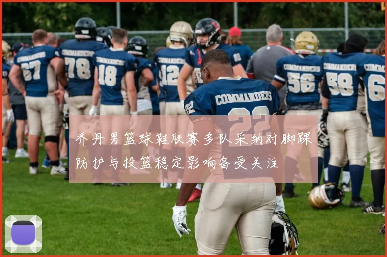 乔丹男篮球鞋联赛多队采纳对脚踝防护与投篮稳定影响备受关注