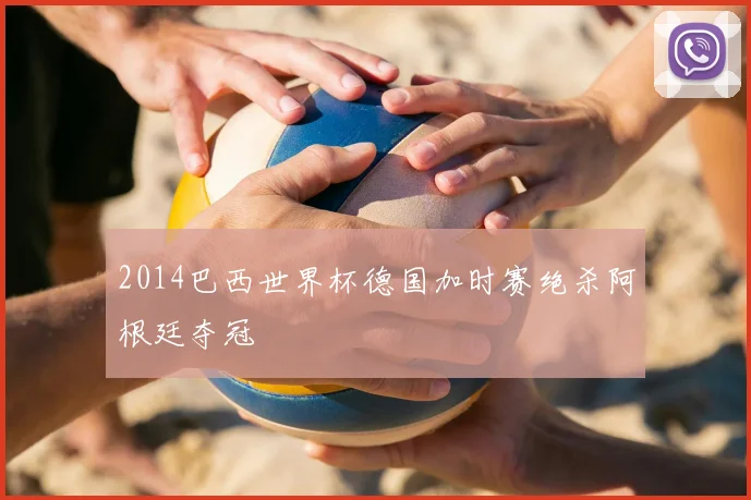 2014巴西世界杯德国加时赛绝杀阿根廷夺冠