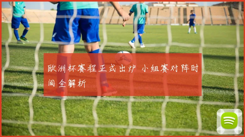 欧洲杯赛程正式出炉 小组赛对阵时间全解析