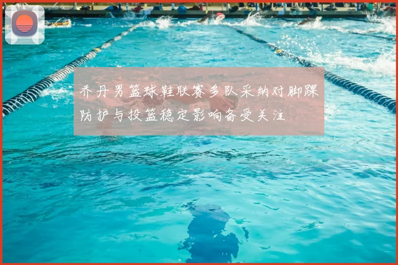 乔丹男篮球鞋联赛多队采纳对脚踝防护与投篮稳定影响备受关注