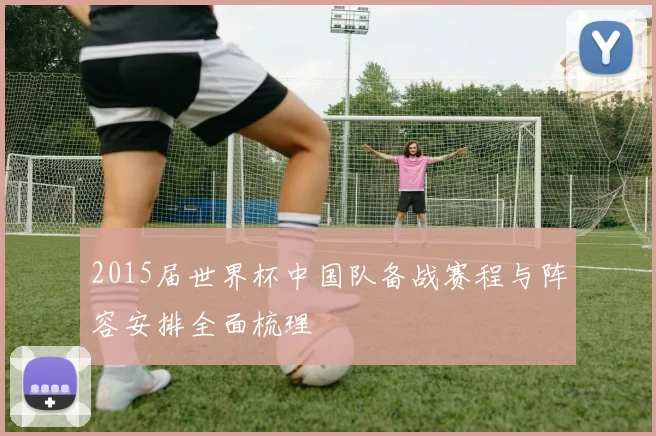 2015届世界杯中国队备战赛程与阵容安排全面梳理