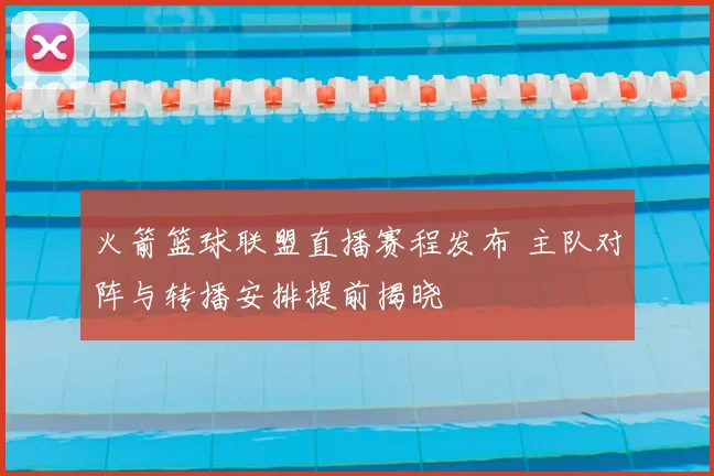 火箭篮球联盟直播赛程发布 主队对阵与转播安排提前揭晓