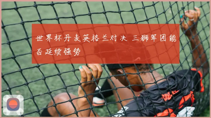 世界杯丹麦英格兰对决 三狮军团能否延续强势