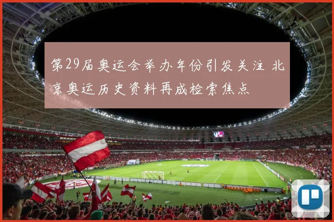 第29届奥运会举办年份引发关注 北京奥运历史资料再成检索焦点