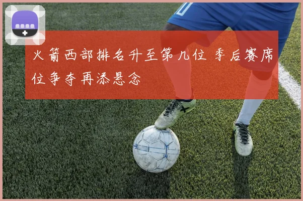 火箭西部排名升至第几位 季后赛席位争夺再添悬念