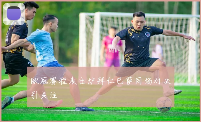 欧冠赛程表出炉拜仁巴萨同场对决引关注