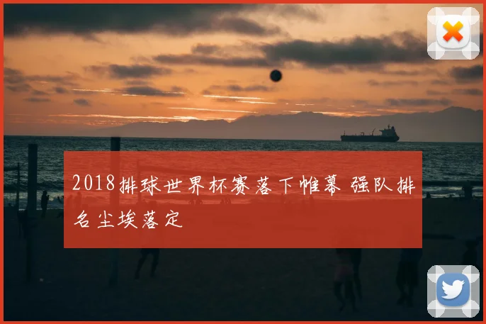 2018排球世界杯赛落下帷幕 强队排名尘埃落定