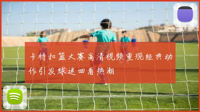 卡特扣篮大赛高清视频重现经典动作引发球迷回看热潮