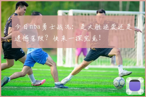 今日nba勇士战况：是大胜逆袭还是遗憾落败？快来一探究竟！