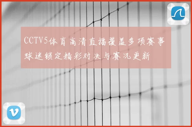 CCTV5体育高清直播覆盖多项赛事 球迷锁定精彩对决与赛况更新