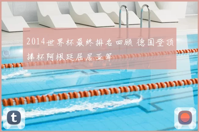 2014世界杯最终排名回顾 德国登顶捧杯阿根廷屈居亚军