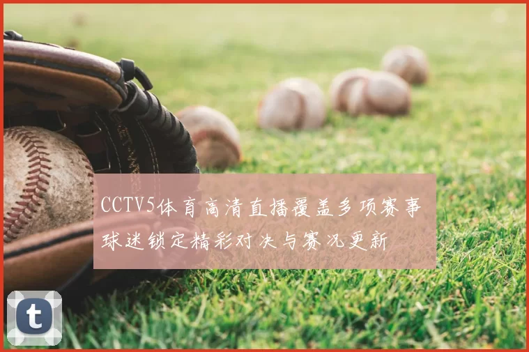 CCTV5体育高清直播覆盖多项赛事 球迷锁定精彩对决与赛况更新