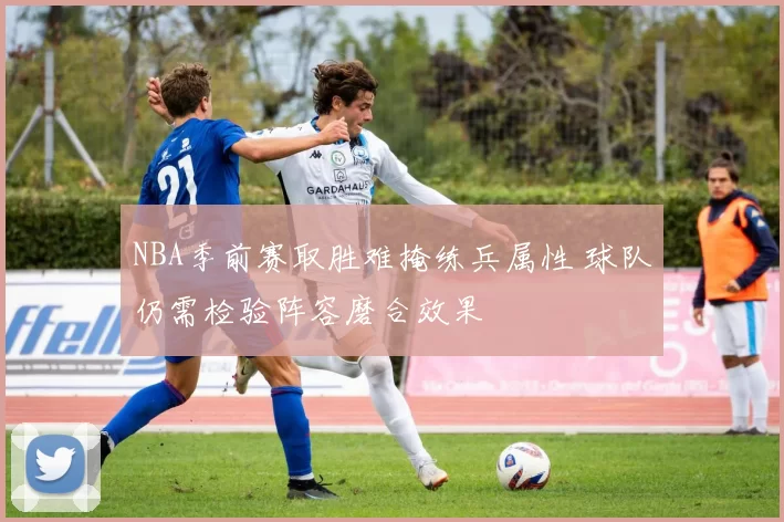 NBA季前赛取胜难掩练兵属性 球队仍需检验阵容磨合效果