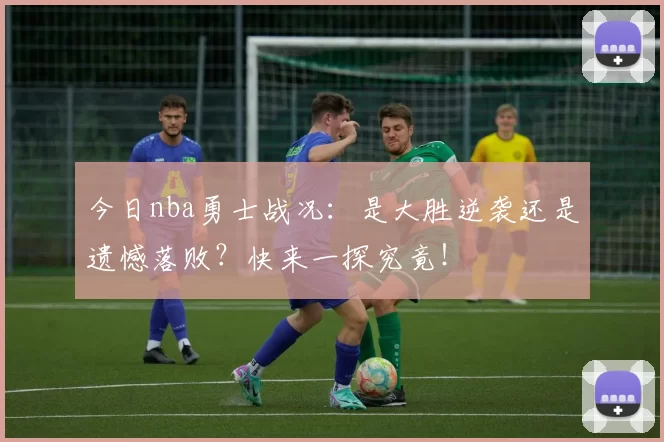 今日nba勇士战况:是大胜逆袭还是遗憾落败?快来一探究竟!