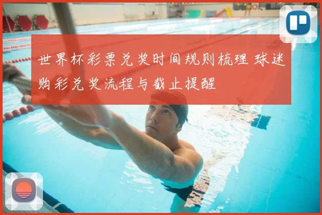 世界杯彩票兑奖时间规则梳理 球迷购彩兑奖流程与截止提醒