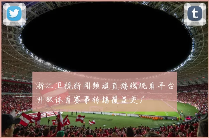 浙江卫视新闻频道直播线观看平台升级体育赛事转播覆盖更广