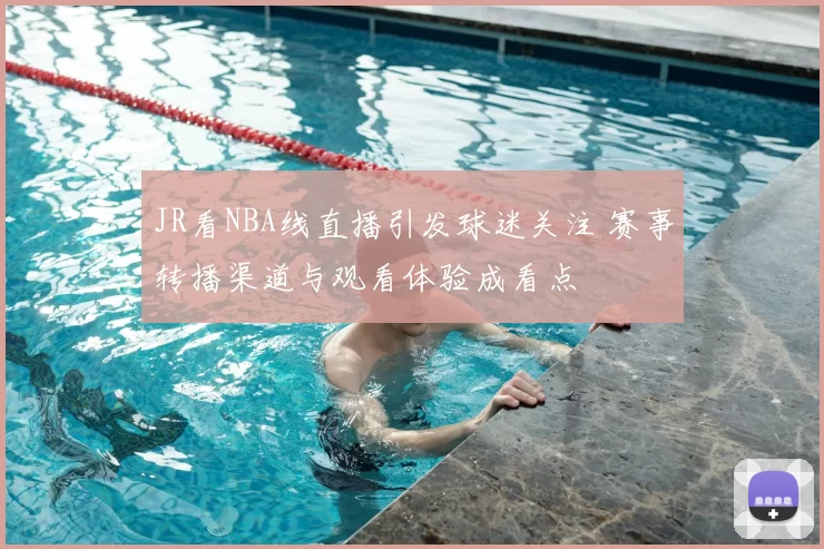 JR看NBA线直播引发球迷关注 赛事转播渠道与观看体验成看点