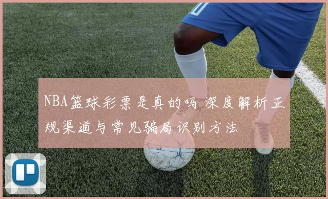 NBA篮球彩票是真的吗 深度解析正规渠道与常见骗局识别方法