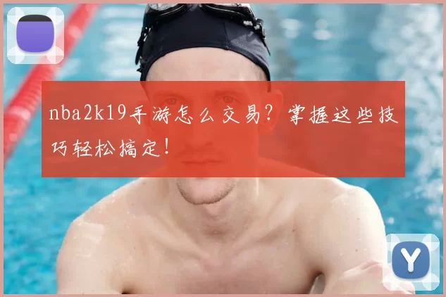 nba2k19手游怎么交易？掌握这些技巧轻松搞定！