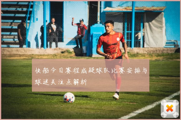 快船今日赛程成疑球队比赛安排与球迷关注点解析